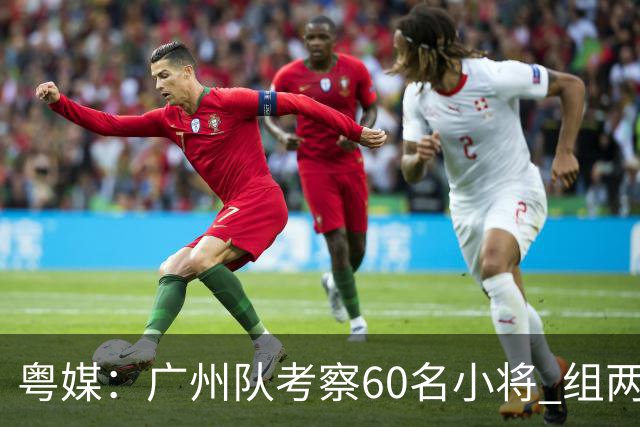 粤媒：广州队考察60名小将 组两队战中超和亚冠